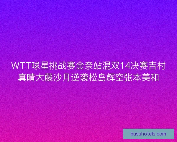 WTT球星挑战赛金奈站混双14决赛吉村真晴大藤沙月逆袭松岛辉空张本美和