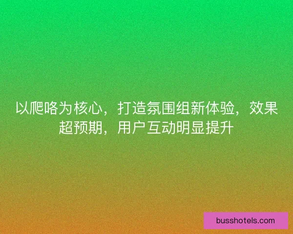 以爬咯为核心，打造氛围组新体验，效果超预期，用户互动明显提升
