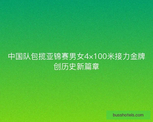 中国队包揽亚锦赛男女4×100米接力金牌创历史新篇章