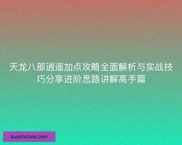 天龙八部逍遥加点攻略全面解析与实战技巧分享进阶思路讲解高手篇