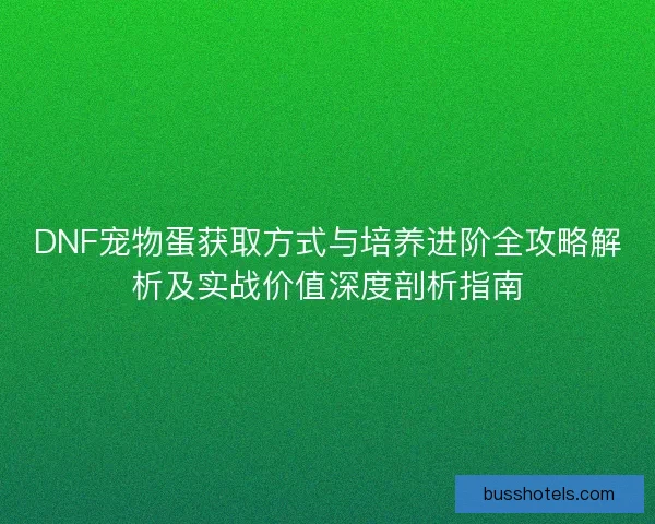 DNF宠物蛋获取方式与培养进阶全攻略解析及实战价值深度剖析指南