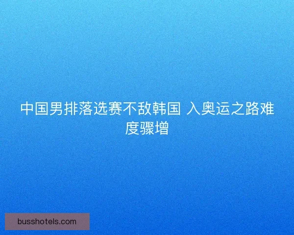 中国男排落选赛不敌韩国 入奥运之路难度骤增