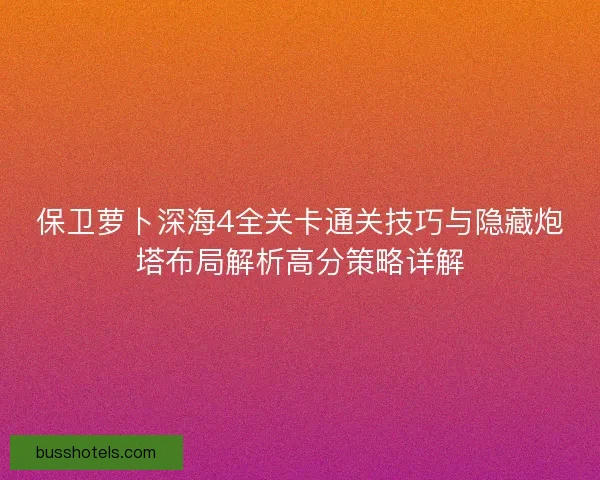 保卫萝卜深海4全关卡通关技巧与隐藏炮塔布局解析高分策略详解