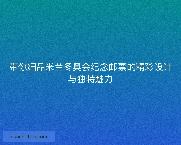 带你细品米兰冬奥会纪念邮票的精彩设计与独特魅力