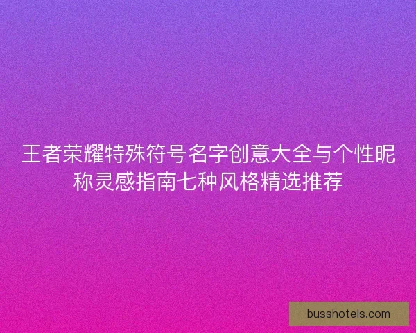 王者荣耀特殊符号名字创意大全与个性昵称灵感指南七种风格精选推荐