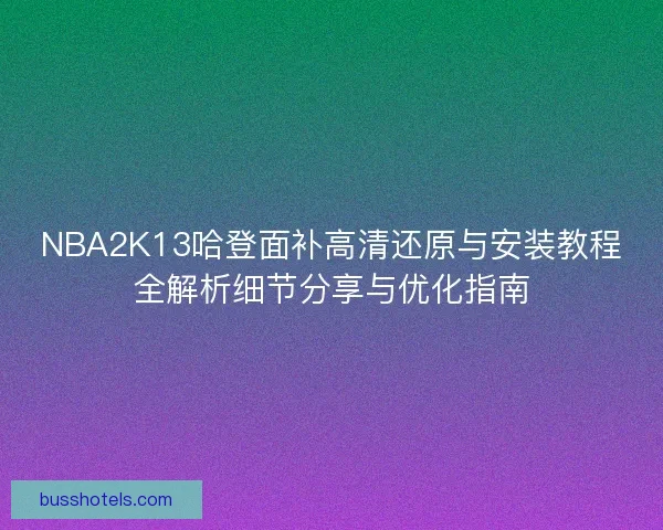 NBA2K13哈登面补高清还原与安装教程全解析细节分享与优化指南
