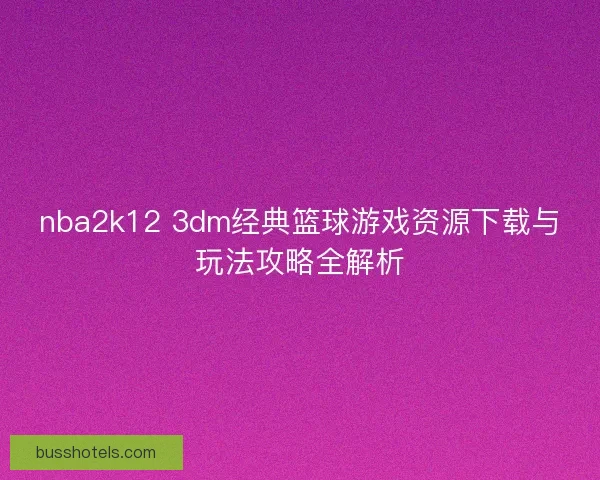 nba2k12 3dm经典篮球游戏资源下载与玩法攻略全解析